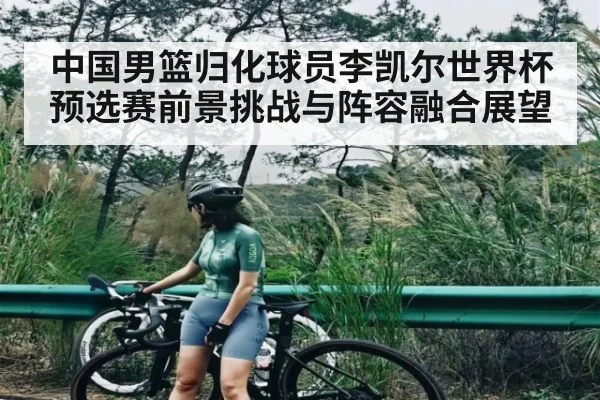中国男篮归化球员李凯尔世界杯预选赛前景挑战与阵容融合展望