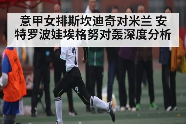 意甲女排斯坎迪奇对米兰 安特罗波娃埃格努对轰深度分析
