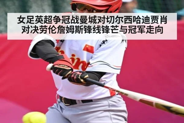 女足英超争冠战曼城对切尔西哈迪贾肖对决劳伦詹姆斯锋线锋芒与冠军走向
